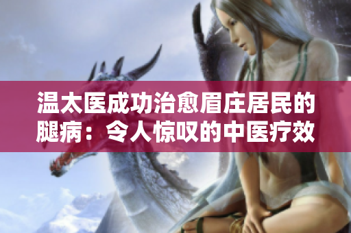 温太医成功治愈眉庄居民的腿病：令人惊叹的中医疗效！