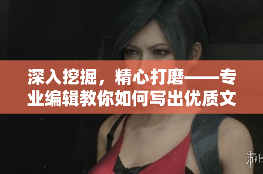 深入挖掘，精心打磨——专业编辑教你如何写出优质文章