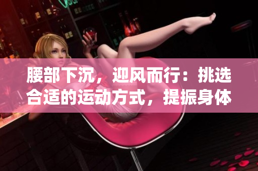 腰部下沉，迎风而行：挑选合适的运动方式，提振身体与精神(1)