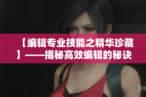 【编辑专业技能之精华珍藏】——揭秘高效编辑的秘诀