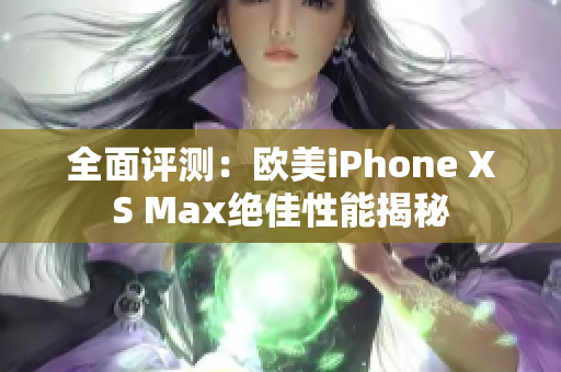 全面评测：欧美iPhone XS Max绝佳性能揭秘