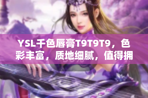 YSL千色唇膏T9T9T9，色彩丰富，质地细腻，值得拥有的新选择！
