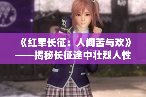 《红军长征：人间苦与欢》——揭秘长征途中壮烈人性与革命情怀(1)