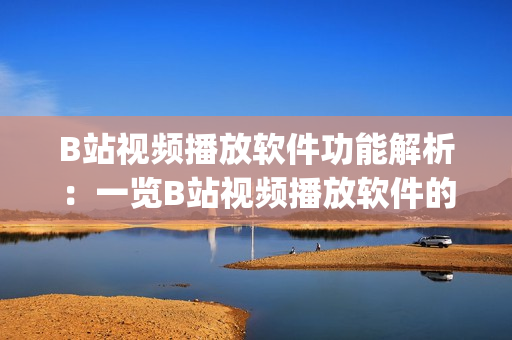 B站视频播放软件功能解析：一览B站视频播放软件的强大功能(1)