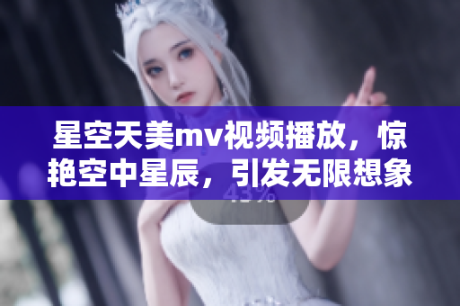 星空天美mv视频播放，惊艳空中星辰，引发无限想象