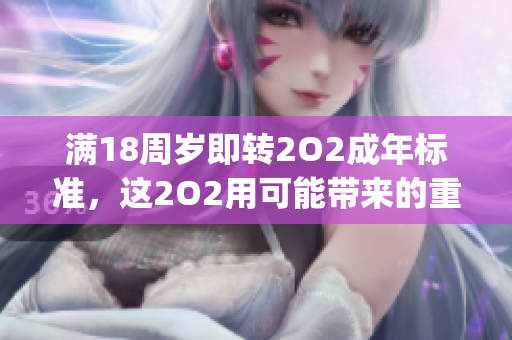 满18周岁即转2O2成年标准，这2O2用可能带来的重要改变(1)