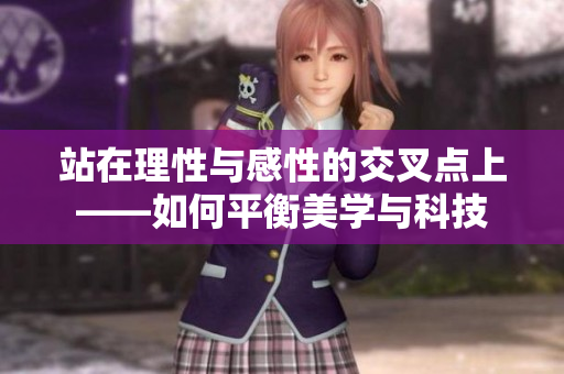 站在理性与感性的交叉点上——如何平衡美学与科技
