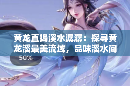 黄龙直捣溪水潺潺：探寻黄龙溪最美流域，品味溪水间的自然之美
