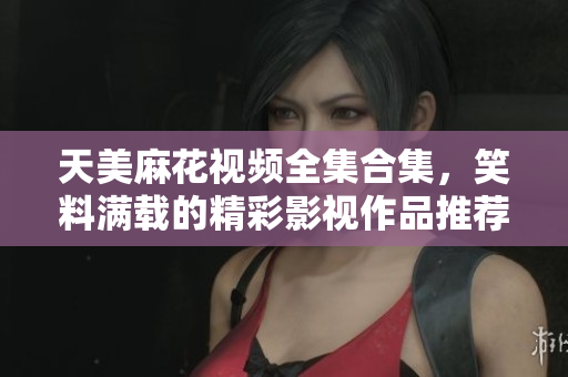 天美麻花视频全集合集，笑料满载的精彩影视作品推荐