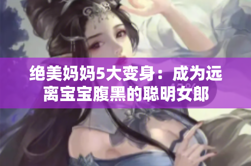 绝美妈妈5大变身：成为远离宝宝腹黑的聪明女郎