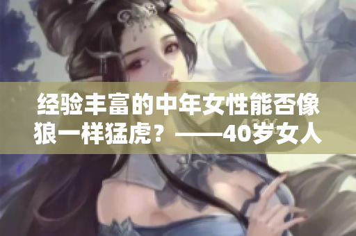 经验丰富的中年女性能否像狼一样猛虎？——40岁女人的魅力解码