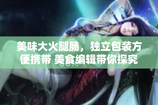 美味大火腿肠，独立包装方便携带 美食编辑带你探究到底有多好吃