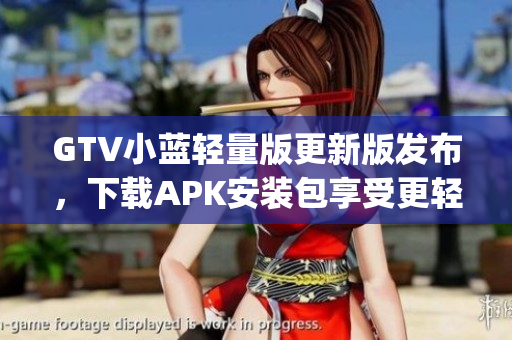 GTV小蓝轻量版更新版发布，下载APK安装包享受更轻便的体验(1)