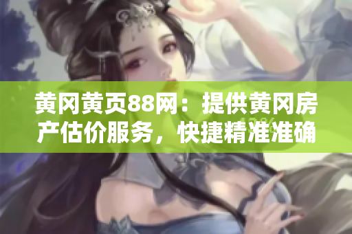 黄冈黄页88网：提供黄冈房产估价服务，快捷精准准确评估你的房产