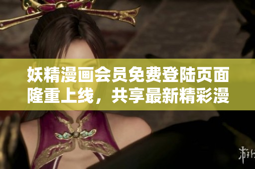 妖精漫画会员免费登陆页面隆重上线，共享最新精彩漫画大片