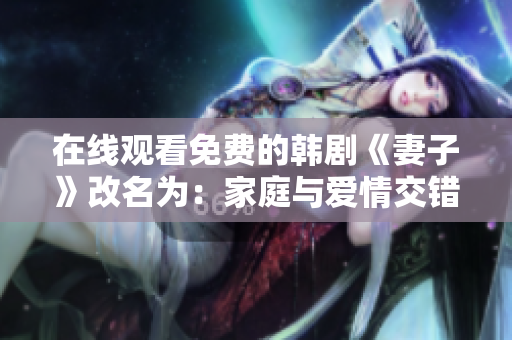 在线观看免费的韩剧《妻子》改名为：家庭与爱情交错的韩剧《至情至爱》