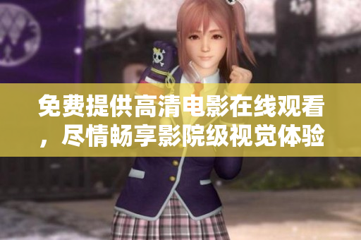 免费提供高清电影在线观看，尽情畅享影院级视觉体验