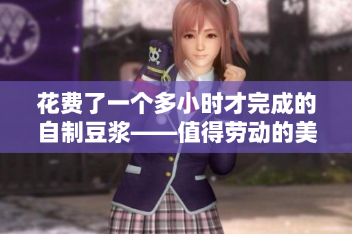 花费了一个多小时才完成的自制豆浆——值得劳动的美味