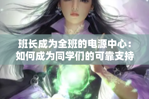 班长成为全班的电源中心：如何成为同学们的可靠支持？