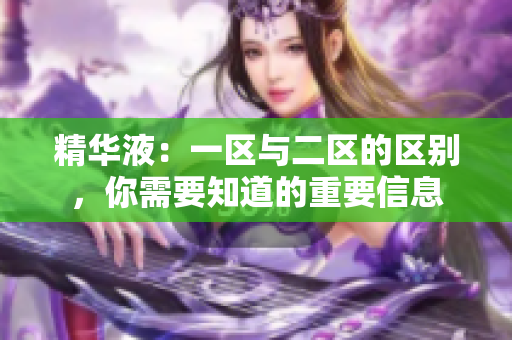 精华液：一区与二区的区别，你需要知道的重要信息
