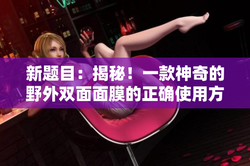 新题目：揭秘！一款神奇的野外双面面膜的正确使用方法