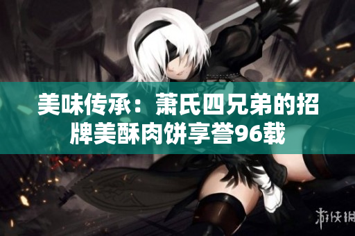 美味传承：萧氏四兄弟的招牌美酥肉饼享誉96载
