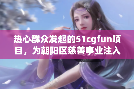 热心群众发起的51cgfun项目，为朝阳区慈善事业注入新活力
