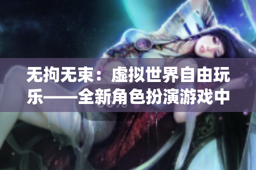 无拘无束：虚拟世界自由玩乐——全新角色扮演游戏中文版上线【独家】(1)