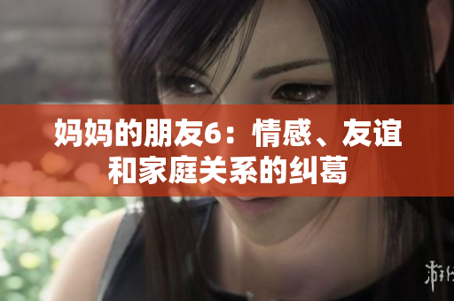 妈妈的朋友6：情感、友谊和家庭关系的纠葛