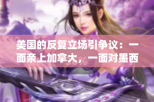 美国的反复立场引争议：一面亲上加拿大，一面对墨西哥翻脸(1)