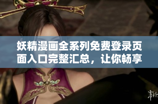 妖精漫画全系列免费登录页面入口完整汇总，让你畅享精彩故事！