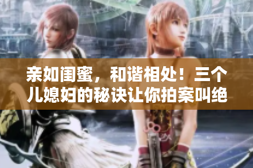 亲如闺蜜，和谐相处！三个儿媳妇的秘诀让你拍案叫绝！
