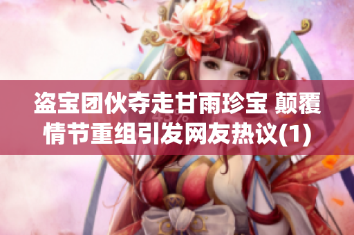 盗宝团伙夺走甘雨珍宝 颠覆情节重组引发网友热议(1)