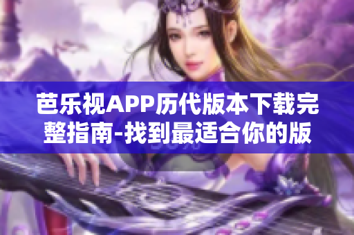 芭乐视APP历代版本下载完整指南-找到最适合你的版本！