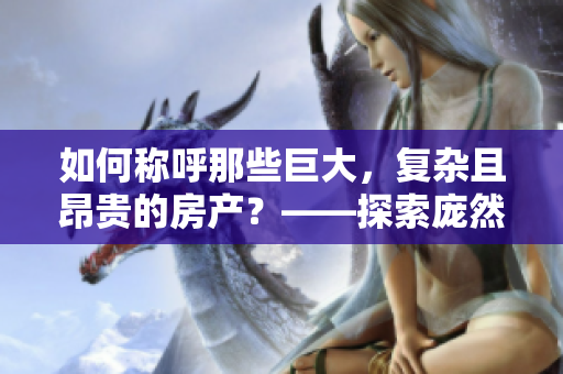如何称呼那些巨大，复杂且昂贵的房产？——探索庞然大物的命名之道