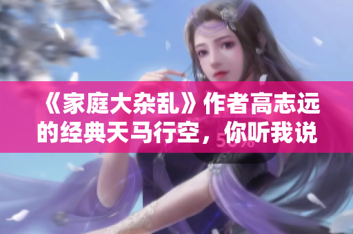 《家庭大杂乱》作者高志远的经典天马行空，你听我说