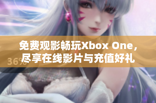 免费观影畅玩Xbox One，尽享在线影片与充值好礼