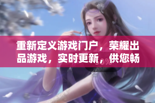 重新定义游戏门户，荣耀出品游戏，实时更新，供您畅玩享受！