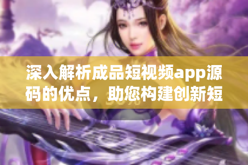 深入解析成品短视频app源码的优点，助您构建创新短视频平台