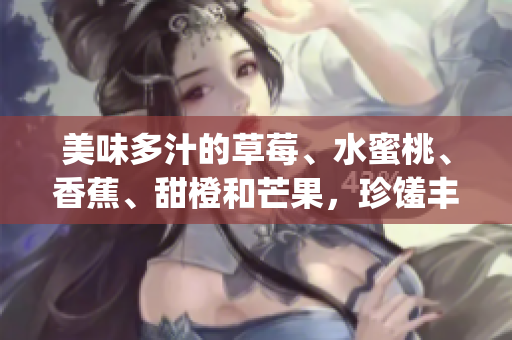 美味多汁的草莓、水蜜桃、香蕉、甜橙和芒果，珍馐丰盛果香盈溢(1)