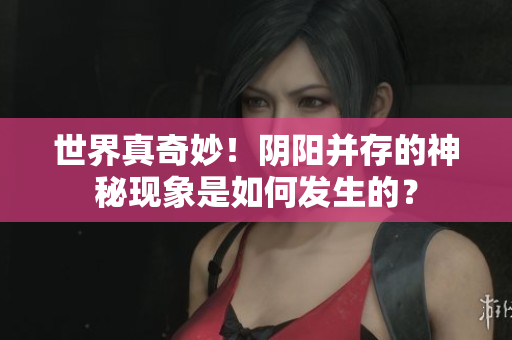 世界真奇妙！阴阳并存的神秘现象是如何发生的？