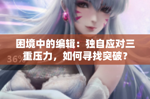 困境中的编辑：独自应对三重压力，如何寻找突破？