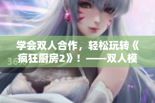 学会双人合作，轻松玩转《疯狂厨房2》！——双人模式新手入门指南