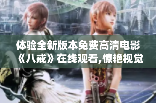 体验全新版本免费高清电影《八戒》在线观看,惊艳视觉盛宴!(1)