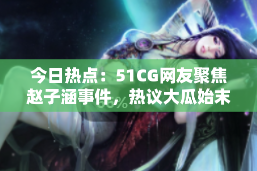 今日热点：51CG网友聚焦赵子涵事件，热议大瓜始末