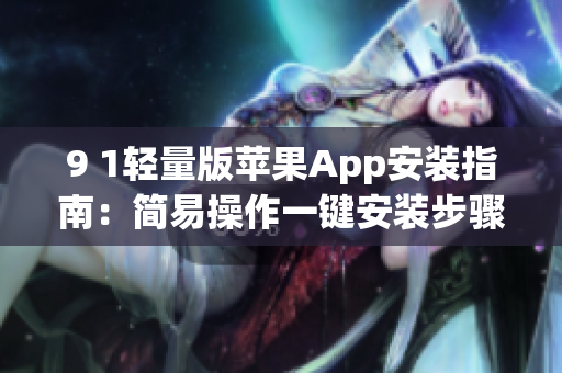 9 1轻量版苹果App安装指南：简易操作一键安装步骤详解(1)