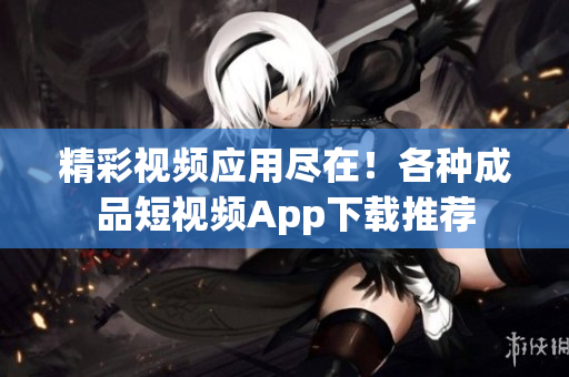 精彩视频应用尽在！各种成品短视频App下载推荐