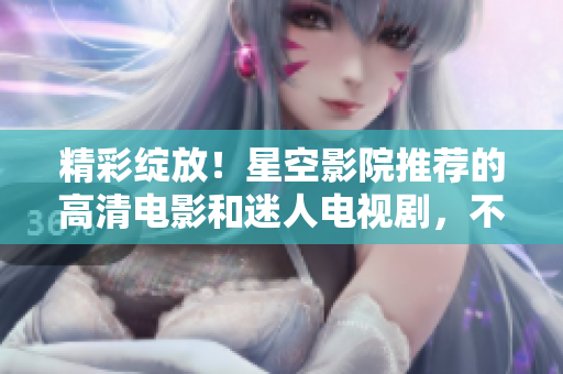 精彩绽放！星空影院推荐的高清电影和迷人电视剧，不容错过！
