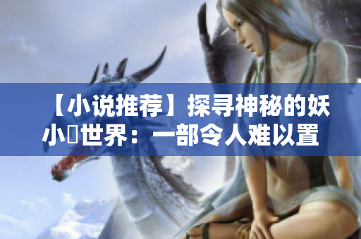 【小说推荐】探寻神秘的妖小槡世界：一部令人难以置信的鬼怪传说