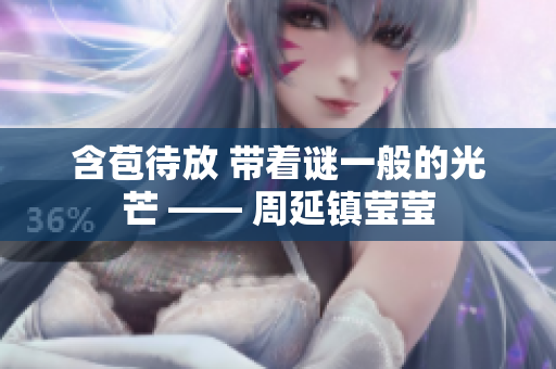 含苞待放 带着谜一般的光芒 —— 周延镇莹莹